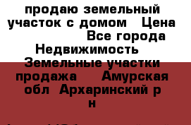 продаю земельный участок с домом › Цена ­ 1 500 000 - Все города Недвижимость » Земельные участки продажа   . Амурская обл.,Архаринский р-н